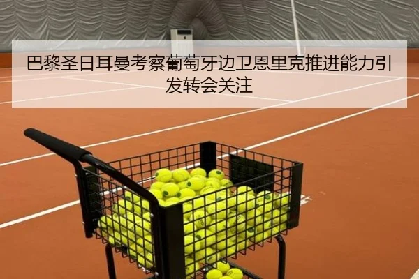 巴黎圣日耳曼考察葡萄牙边卫恩里克推进能力引发转会关注